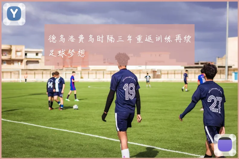 德乌洛费乌时隔三年重返训练再续足球梦想
