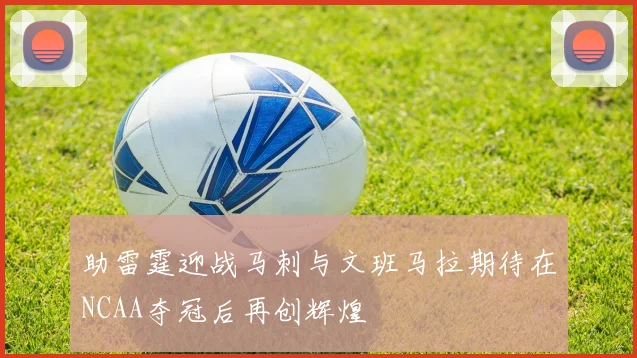 助雷霆迎战马刺与文班马拉期待在NCAA夺冠后再创辉煌