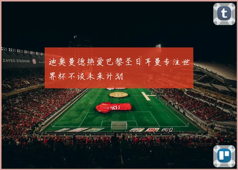迪奥曼德热爱巴黎圣日耳曼专注世界杯不谈未来计划