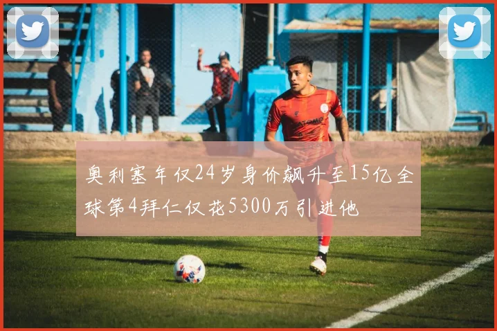 奥利塞年仅24岁身价飙升至15亿全球第4拜仁仅花5300万引进他