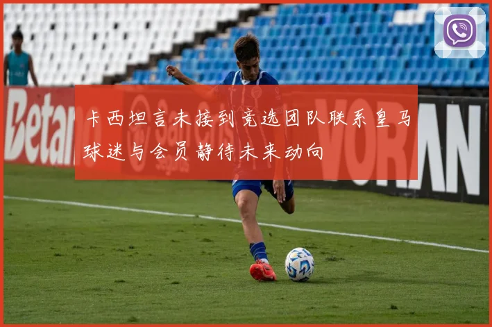 卡西坦言未接到竞选团队联系皇马球迷与会员静待未来动向