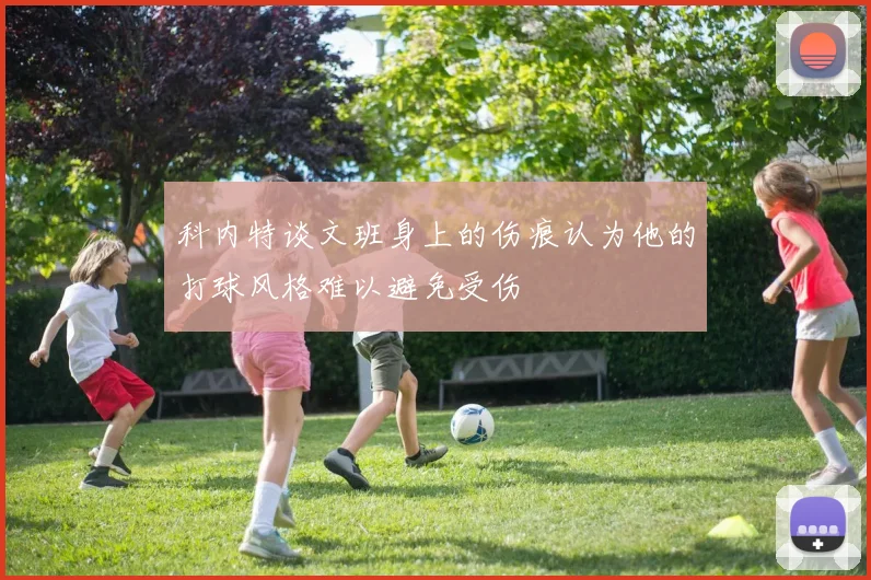 科内特谈文班身上的伤痕认为他的打球风格难以避免受伤
