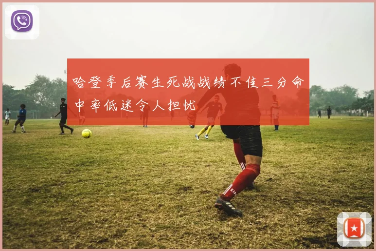 哈登季后赛生死战战绩不佳三分命中率低迷令人担忧