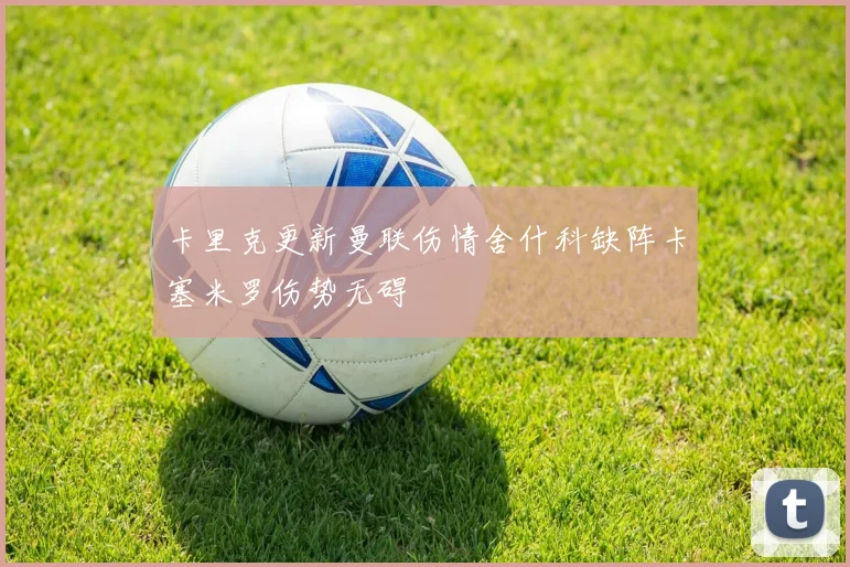 卡里克更新曼联伤情舍什科缺阵卡塞米罗伤势无碍