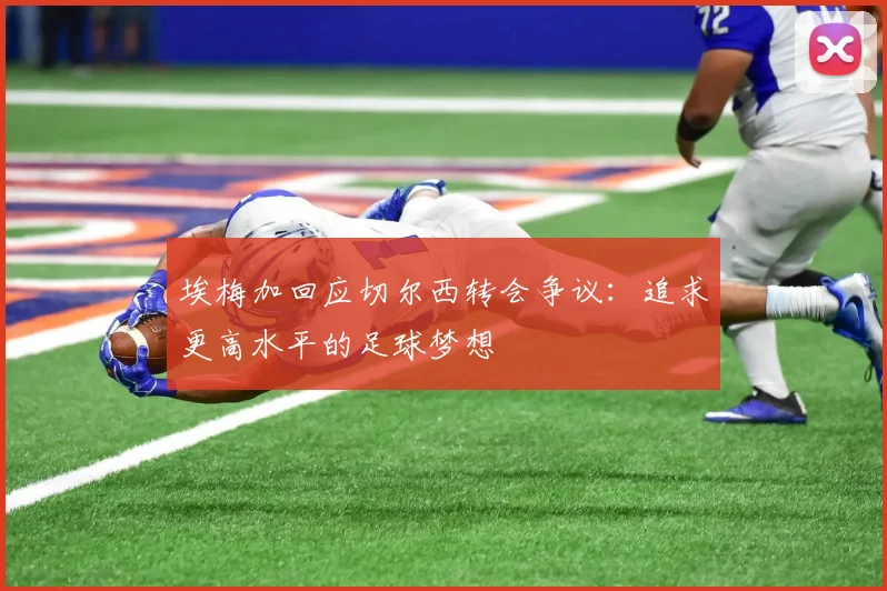 埃梅加回应切尔西转会争议：追求更高水平的足球梦想