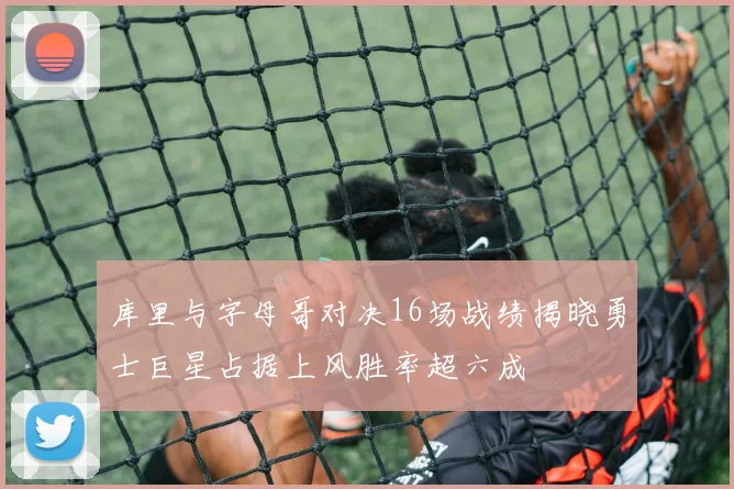 库里与字母哥对决16场战绩揭晓勇士巨星占据上风胜率超六成