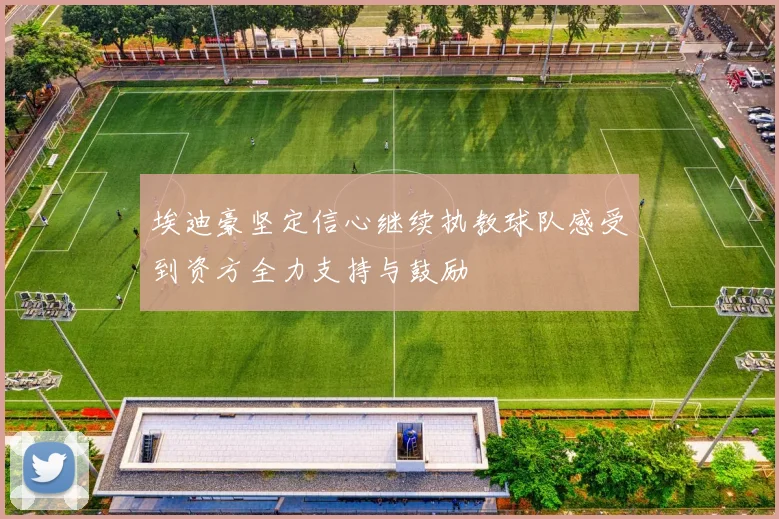 埃迪豪坚定信心继续执教球队感受到资方全力支持与鼓励
