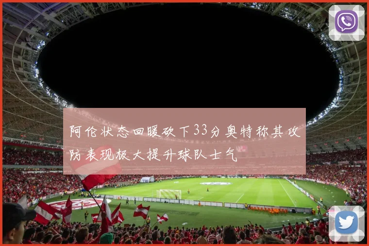 阿伦状态回暖砍下33分奥特称其攻防表现极大提升球队士气