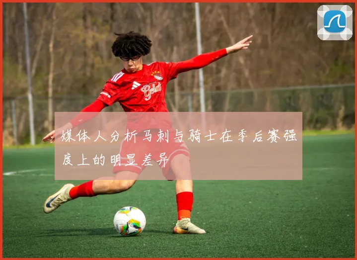 媒体人分析马刺与骑士在季后赛强度上的明显差异