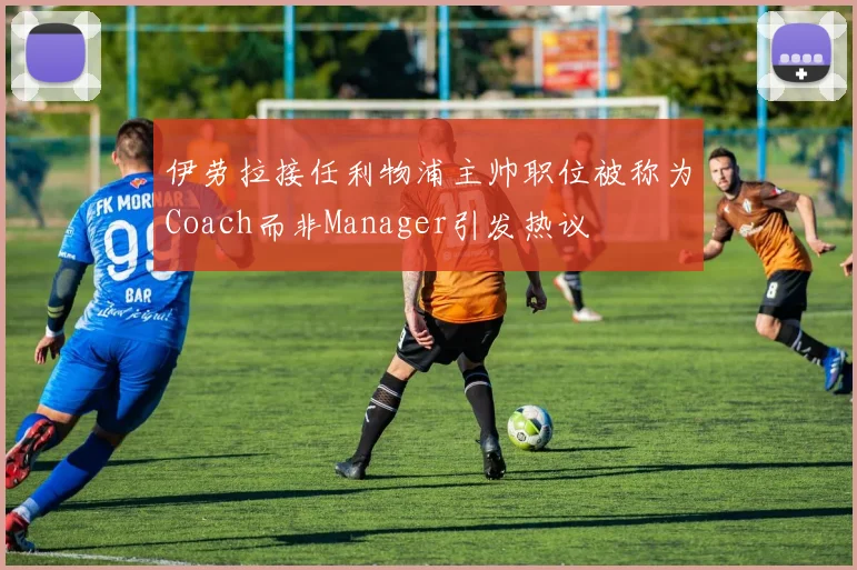 伊劳拉接任利物浦主帅职位被称为Coach而非Manager引发热议