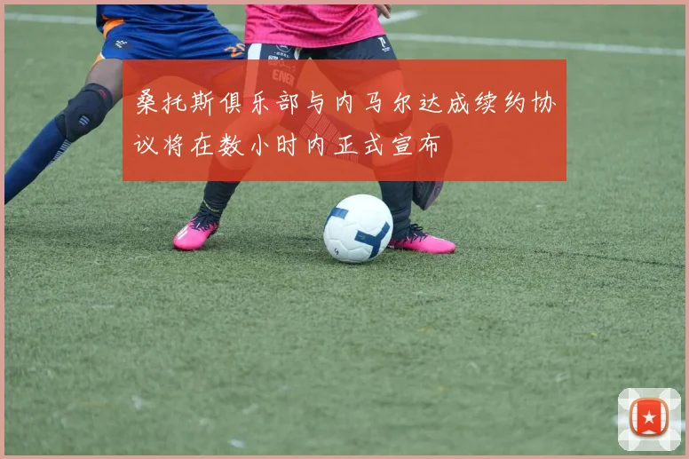 桑托斯俱乐部与内马尔达成续约协议将在数小时内正式宣布