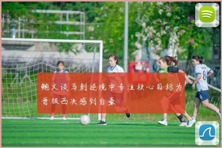 鲍文谈马刺逆境中专注核心目标为晋级西决感到自豪
