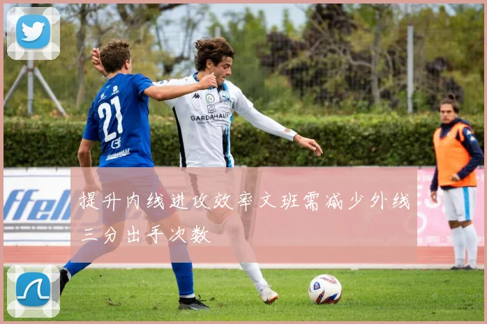 提升内线进攻效率文班需减少外线三分出手次数