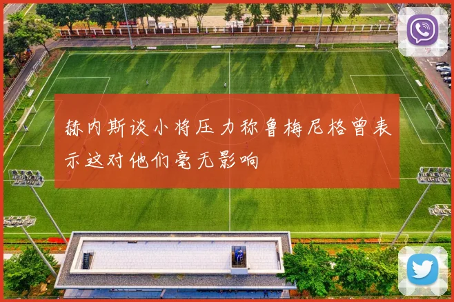 赫内斯谈小将压力称鲁梅尼格曾表示这对他们毫无影响