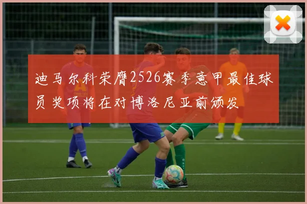 迪马尔科荣膺2526赛季意甲最佳球员奖项将在对博洛尼亚前颁发