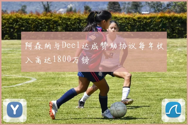 阿森纳与Deel达成赞助协议每年收入高达1800万镑