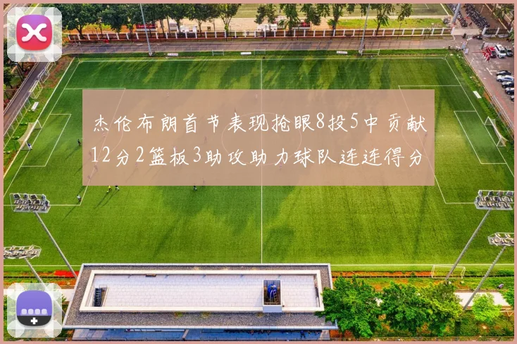 杰伦布朗首节表现抢眼8投5中贡献12分2篮板3助攻助力球队连连得分