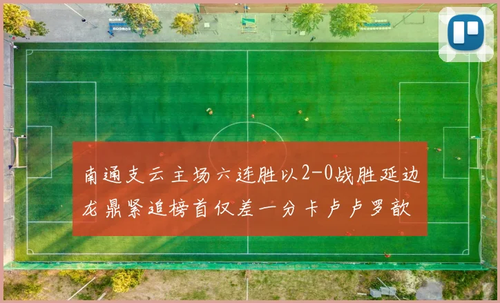 南通支云主场六连胜以2-0战胜延边龙鼎紧追榜首仅差一分卡卢卢罗歆破门助力