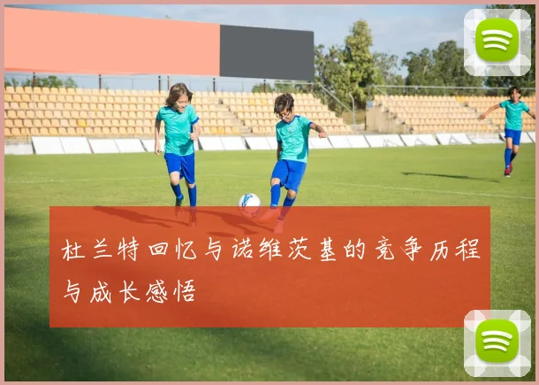 杜兰特回忆与诺维茨基的竞争历程与成长感悟