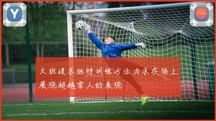文班追求独特训练方法力求在场上展现超越常人的表现