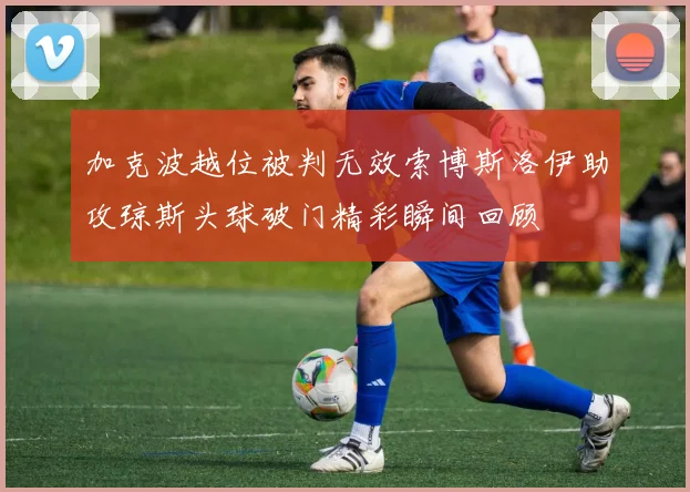 加克波越位被判无效索博斯洛伊助攻琼斯头球破门精彩瞬间回顾