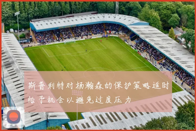 斯普利特对杨瀚森的保护策略适时给予机会以避免过度压力