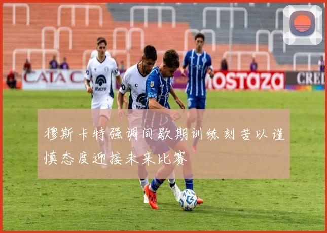穆斯卡特强调间歇期训练刻苦以谨慎态度迎接未来比赛