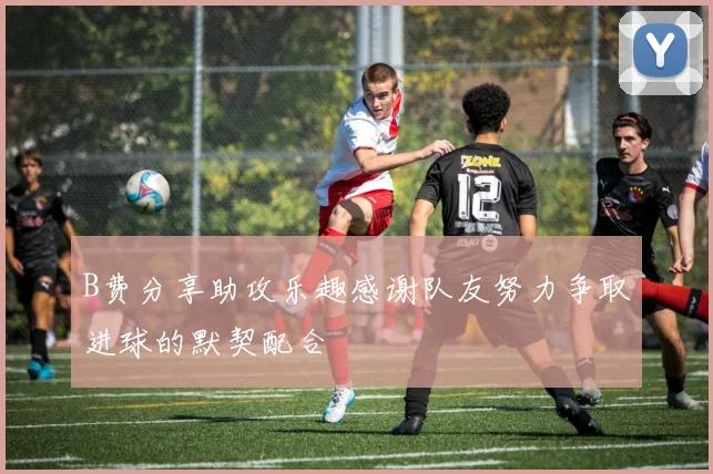 B费分享助攻乐趣感谢队友努力争取进球的默契配合