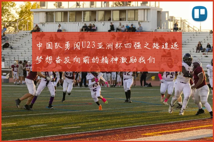 中国队勇闯U23亚洲杯四强之路追逐梦想奋发向前的精神激励我们