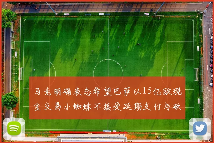马竞明确表态希望巴萨以15亿欧现金交易小蜘蛛不接受延期支付与砍价
