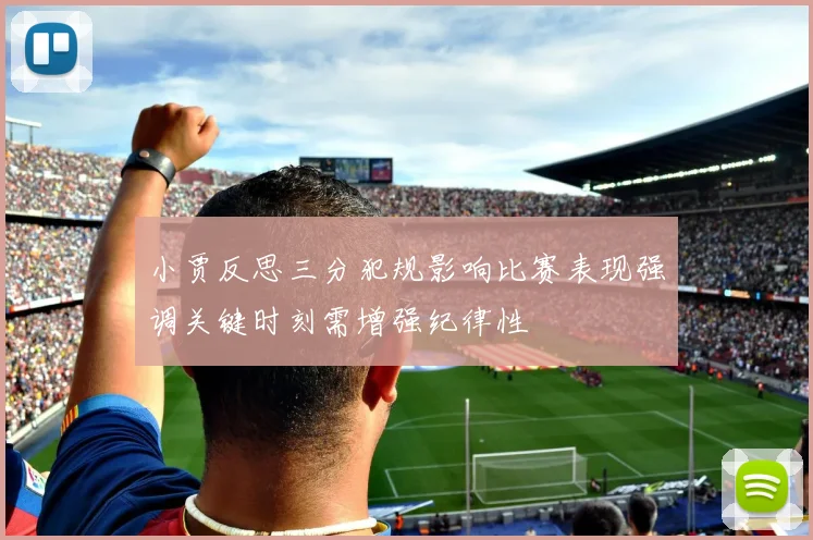 小贾反思三分犯规影响比赛表现强调关键时刻需增强纪律性