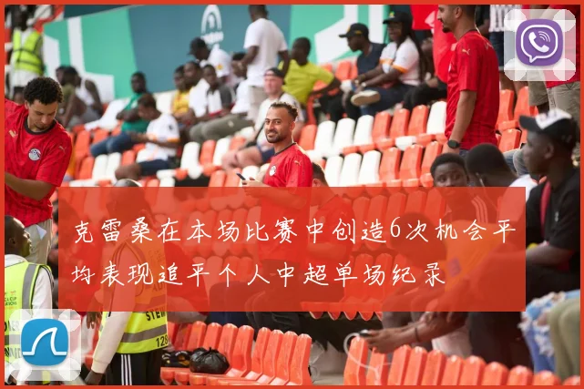 克雷桑在本场比赛中创造6次机会平均表现追平个人中超单场纪录