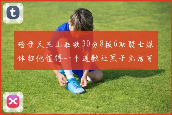 哈登天王山狂砍30分8板6助骑士媒体称他值得一个道歉让黑子无话可说